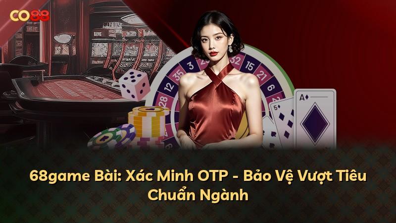 68game Bài: Xác Minh OTP - Bảo Vệ Vượt Tiêu Chuẩn Ngành