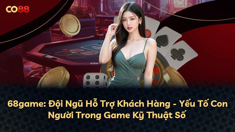 68game: Đội Ngũ Hỗ Trợ Khách Hàng - Yếu Tố Con Người Trong Game Kỹ Thuật Số