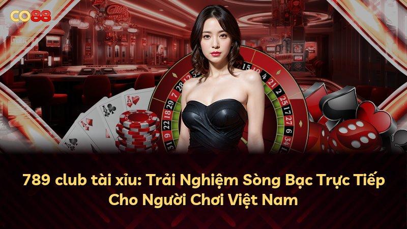 789 club tài xỉu: Trải Nghiệm Sòng Bạc Trực Tiếp Cho Người Chơi Việt Nam