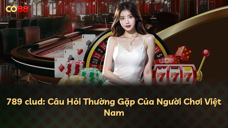 789 clud: Câu Hỏi Thường Gặp Của Người Chơi Việt Nam