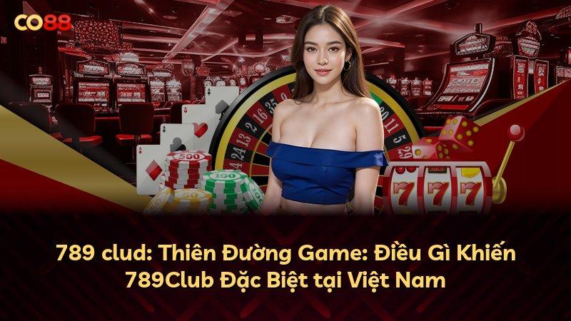 789 clud: Thiên Đường Game: Điều Gì Khiến 789Club Đặc Biệt tại Việt Nam