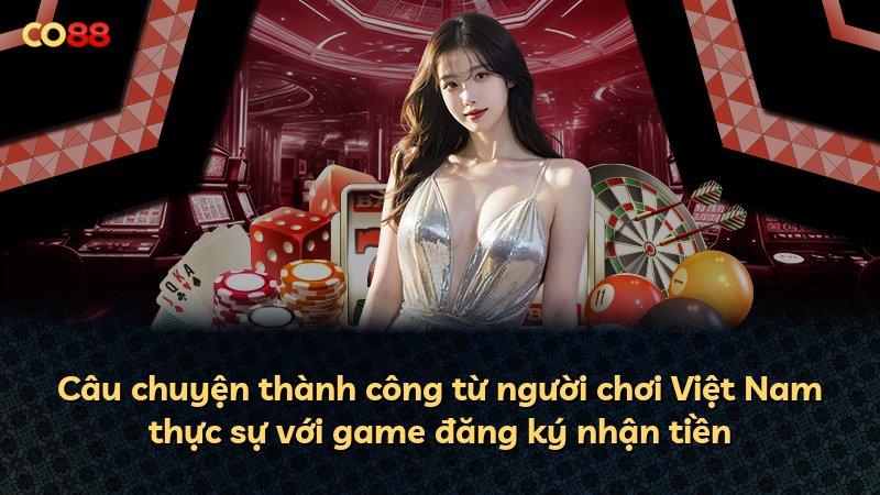 Câu chuyện thành công từ người chơi Việt Nam thực sự với game đăng ký nhận tiền