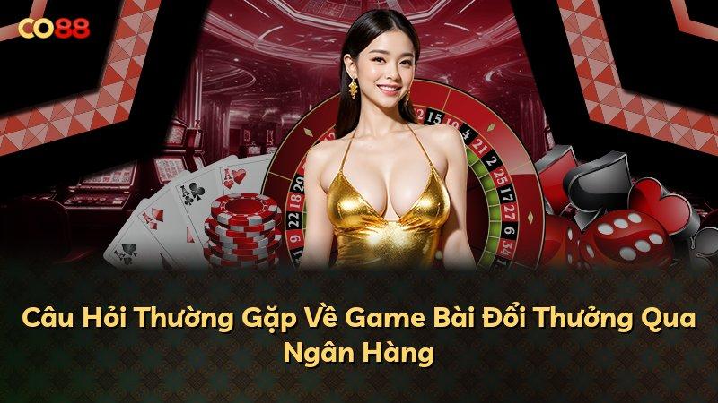 Câu Hỏi Thường Gặp Về Game Bài Đổi Thưởng Qua Ngân Hàng
