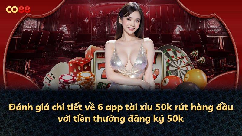 Đánh giá chi tiết về 6 app tài xỉu 50k rút hàng đầu với tiền thưởng đăng ký 50k