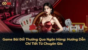 Game Bài Đổi Thưởng Qua Ngân Hàng: Hướng Dẫn Chi Tiết Từ Chuyên Gia