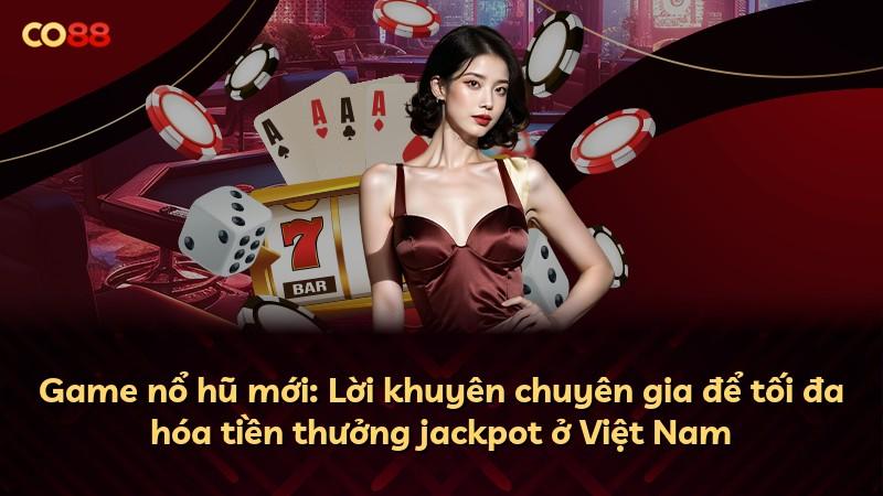 Game nổ hũ mới: Lời khuyên chuyên gia để tối đa hóa tiền thưởng jackpot ở Việt Nam