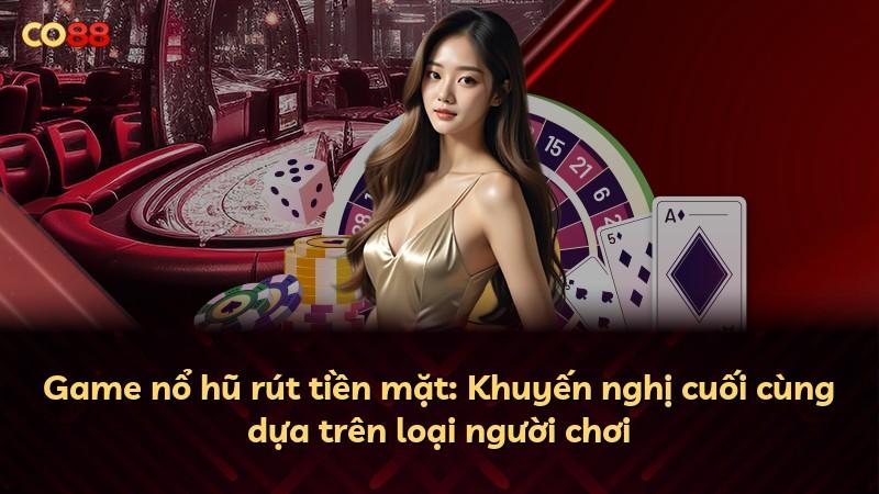 Game nổ hũ rút tiền mặt: Khuyến nghị cuối cùng dựa trên loại người chơi