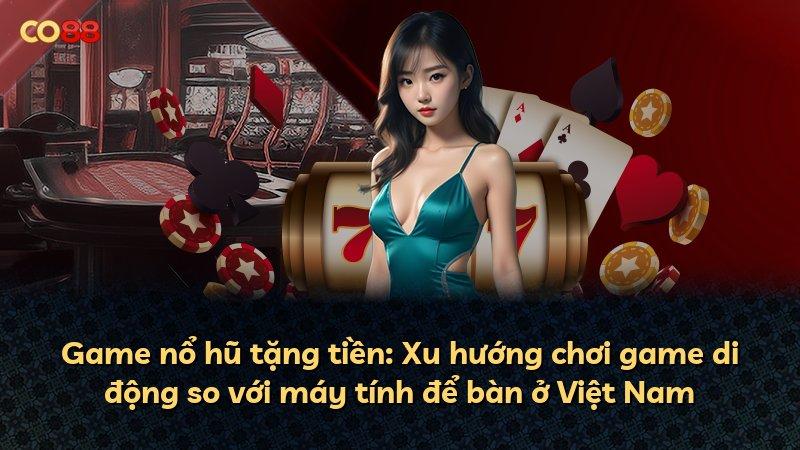 Game nổ hũ tặng tiền: Xu hướng chơi game di động so với máy tính để bàn ở Việt Nam