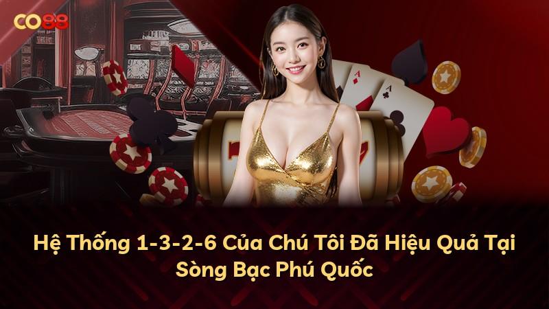 Hệ Thống 1-3-2-6 Của Chú Tôi Đã Hiệu Quả Tại Sòng Bạc Phú Quốc