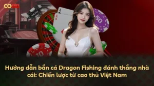 Hướng dẫn bắn cá Dragon Fishing đánh thắng nhà cái: Chiến lược từ cao thủ Việt Nam