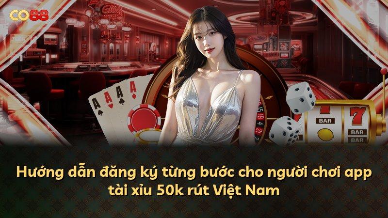 Hướng dẫn đăng ký từng bước cho người chơi app tài xỉu 50k rút Việt Nam