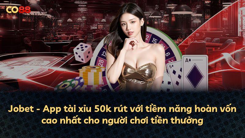 Jobet - App tài xỉu 50k rút với tiềm năng hoàn vốn cao nhất cho người chơi tiền thưởng