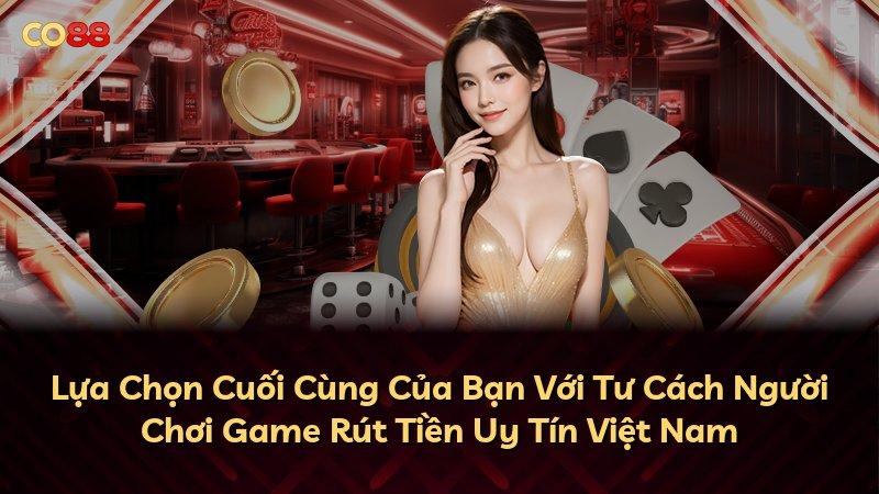 Lựa Chọn Cuối Cùng Của Bạn Với Tư Cách Người Chơi Game Rút Tiền Uy Tín Việt Nam