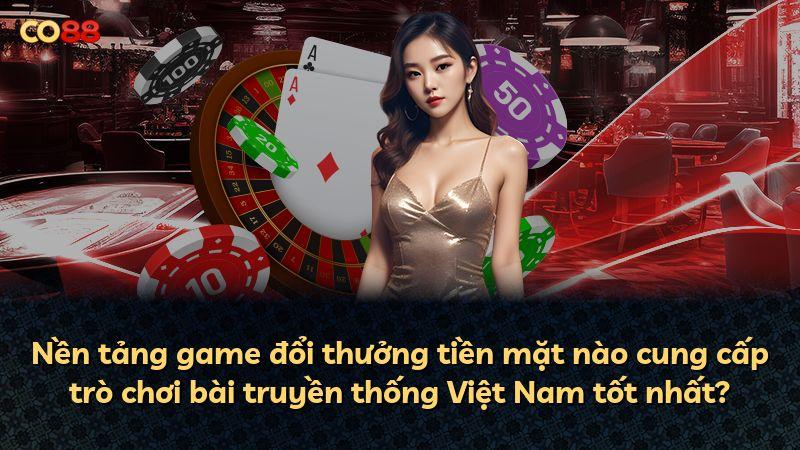 Nền tảng game đổi thưởng tiền mặt nào cung cấp trò chơi bài truyền thống Việt Nam tốt nhất?