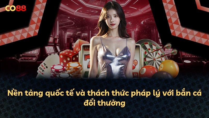 Nền tảng quốc tế và thách thức pháp lý với bắn cá đổi thưởng