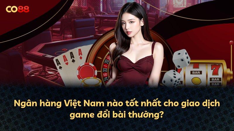 Ngân hàng Việt Nam nào tốt nhất cho giao dịch game đổi bài thưởng?