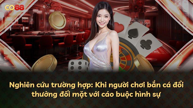 Nghiên cứu trường hợp: Khi người chơi bắn cá đổi thưởng đối mặt với cáo buộc hình sự