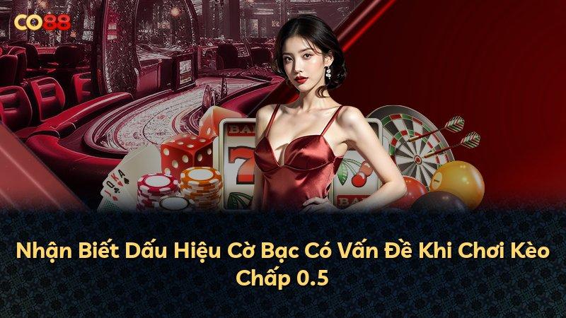 Nhận Biết Dấu Hiệu Cờ Bạc Có Vấn Đề Khi Chơi Kèo Chấp 0.5