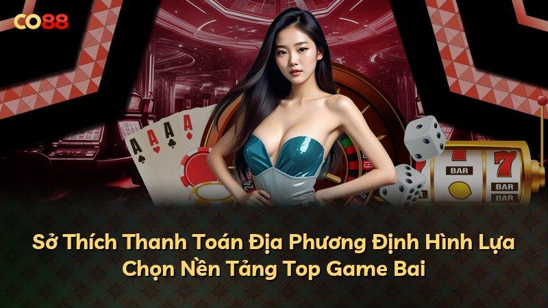 Sở Thích Thanh Toán Địa Phương Định Hình Lựa Chọn Nền Tảng Top Game Bai
