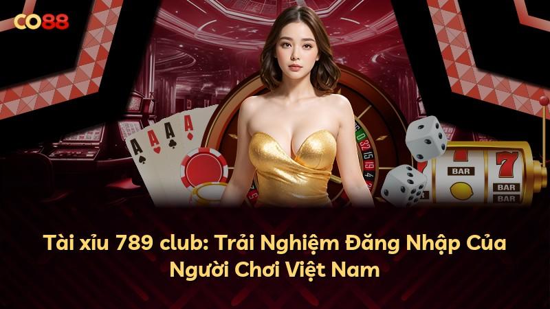 Tài xỉu 789 club: Trải Nghiệm Đăng Nhập Của Người Chơi Việt Nam