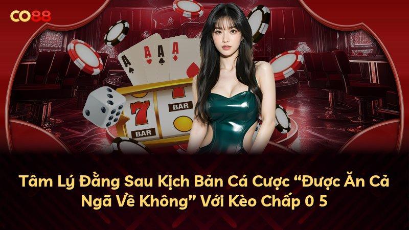 Tâm Lý Đằng Sau Kịch Bản Cá Cược “Được Ăn Cả Ngã Về Không” Với Kèo Chấp 0 5