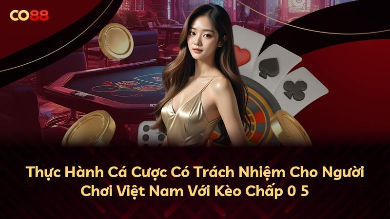 Thực Hành Cá Cược Có Trách Nhiệm Cho Người Chơi Việt Nam Với Kèo Chấp 0 5