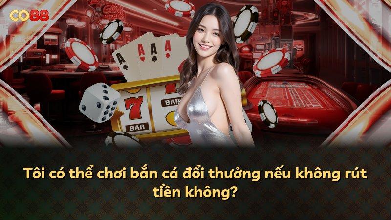 Tôi có thể chơi bắn cá đổi thưởng nếu không rút tiền không?