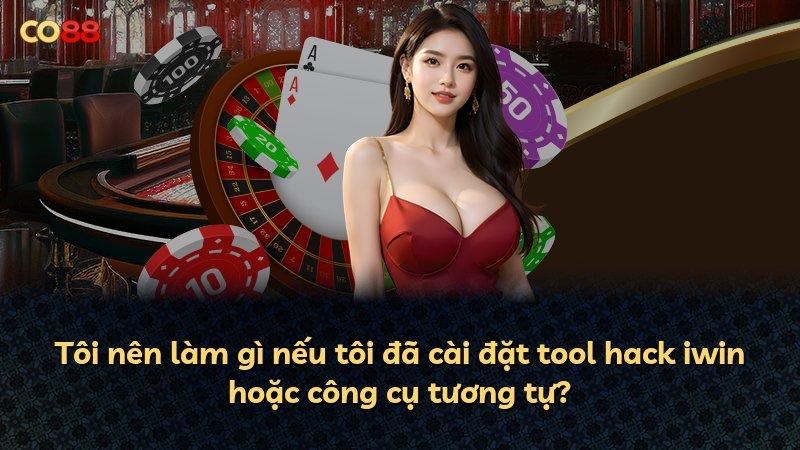 Tôi nên làm gì nếu tôi đã cài đặt tool hack iwin hoặc công cụ tương tự?
