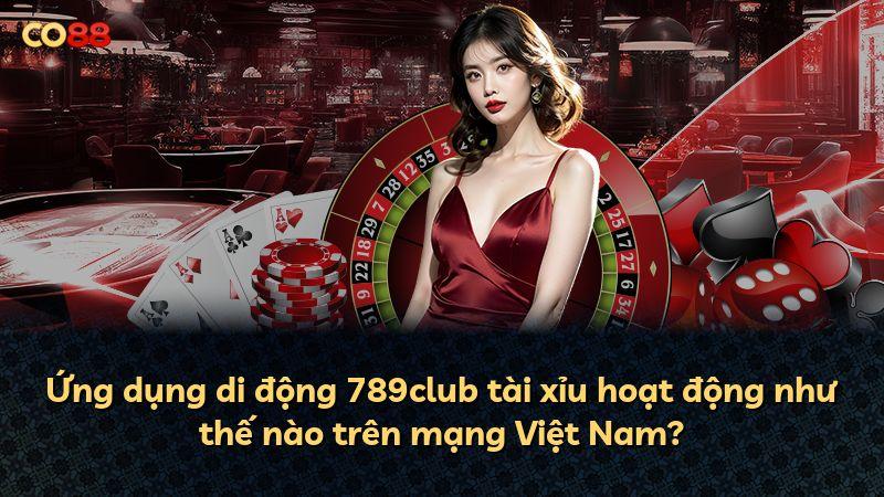 Ứng dụng di động 789club tài xỉu hoạt động như thế nào trên mạng Việt Nam?