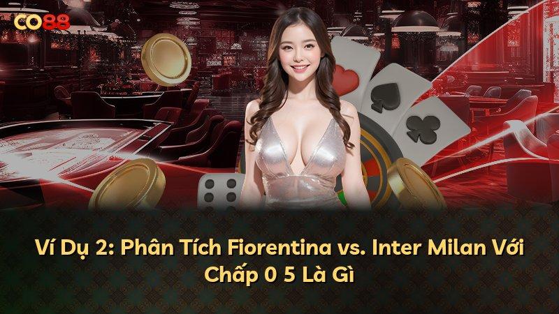 Ví Dụ 2: Phân Tích Fiorentina vs. Inter Milan Với Chấp 0 5 Là Gì