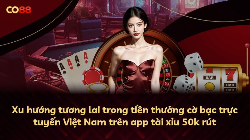 Xu hướng tương lai trong tiền thưởng cờ bạc trực tuyến Việt Nam trên app tài xỉu 50k rút